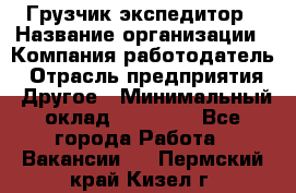 Грузчик экспедитор › Название организации ­ Компания-работодатель › Отрасль предприятия ­ Другое › Минимальный оклад ­ 24 000 - Все города Работа » Вакансии   . Пермский край,Кизел г.